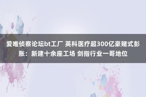 爱唯侦察论坛bt工厂 英科医疗超300亿豪赌式彭胀：新建十余座工场 剑指行业一哥地位