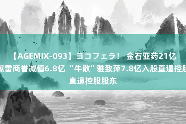 【AGEMIX-093】ヨコフェラ！ 金石亚药21亿并购爆雷商誉减值6.8亿 “牛散”雅致萍7.8亿入股直逼控股股东