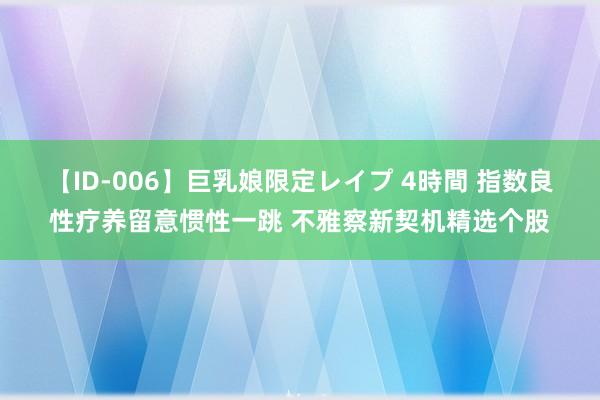 【ID-006】巨乳娘限定レイプ 4時間 指数良性疗养留意惯性一跳 不雅察新契机精选个股