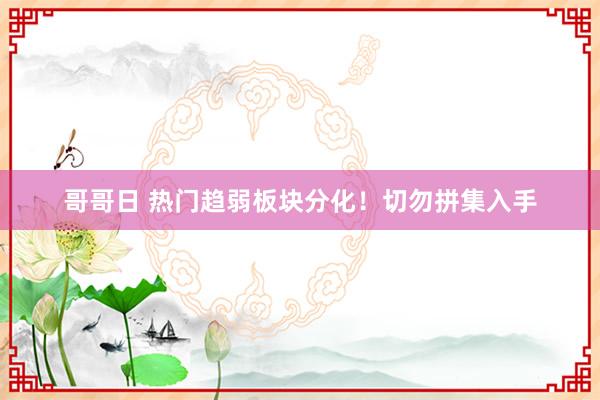 哥哥日 热门趋弱板块分化！切勿拼集入手