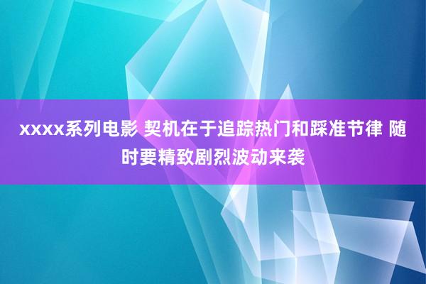 xxxx系列电影 契机在于追踪热门和踩准节律 随时要精致剧烈波动来袭