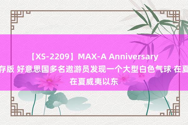 【XS-2209】MAX-A Anniversary 超永久保存版 好意思国多名遨游员发现一个大型白色气球 在夏威夷以东