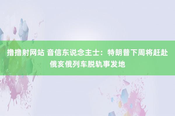 撸撸射网站 音信东说念主士：特朗普下周将赶赴俄亥俄列车脱轨事发地