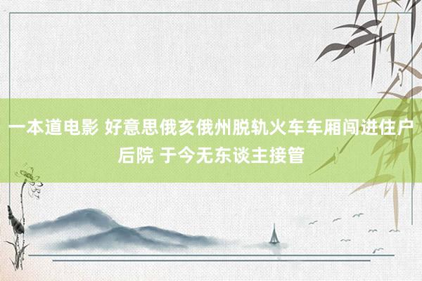 一本道电影 好意思俄亥俄州脱轨火车车厢闯进住户后院 于今无东谈主接管