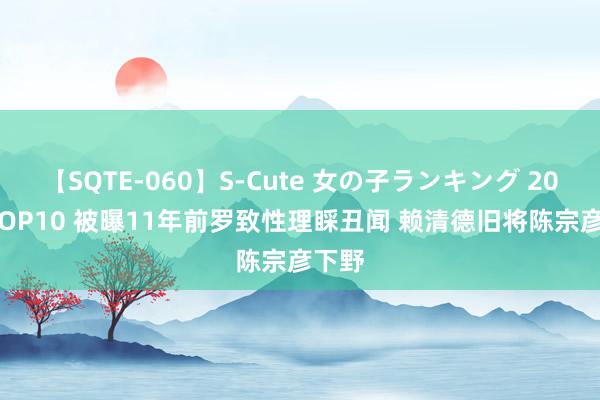 【SQTE-060】S-Cute 女の子ランキング 2014 TOP10 被曝11年前罗致性理睬丑闻 赖清德旧将陈宗彦下野