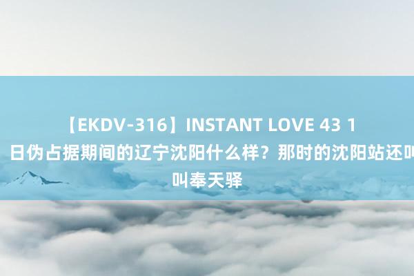 【EKDV-316】INSTANT LOVE 43 1930年，日伪占据期间的辽宁沈阳什么样？那时的沈阳站还叫奉天驿