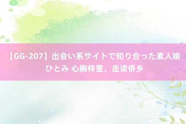 【GG-207】出会い系サイトで知り合った素人娘 ひとみ 心胸梓里，走读侨乡