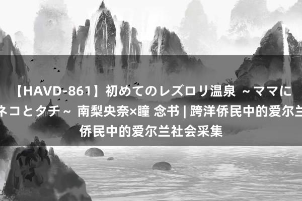 【HAVD-861】初めてのレズロリ温泉 ～ママには内緒のネコとタチ～ 南梨央奈×瞳 念书 | 跨洋侨民中的爱尔兰社会采集