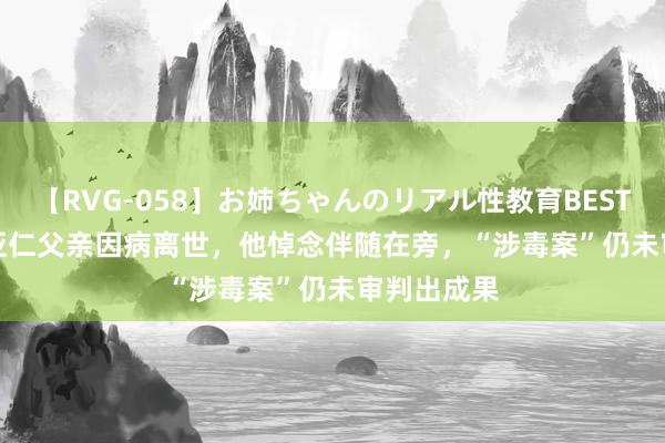 【RVG-058】お姉ちゃんのリアル性教育BEST vol.2 刘亚仁父亲因病离世，他悼念伴随在旁，“涉毒案”仍未审判出成果