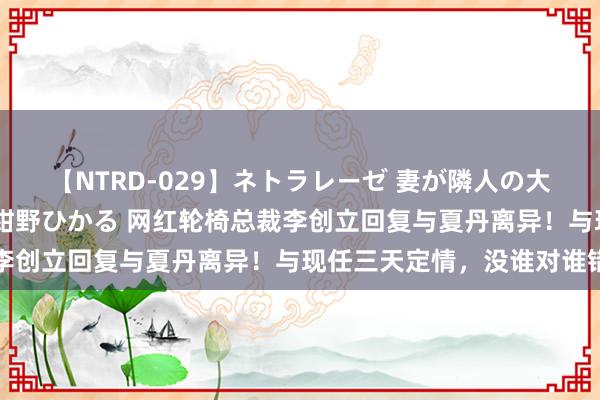 【NTRD-029】ネトラレーゼ 妻が隣人の大学生に寝盗られた話し 紺野ひかる 网红轮椅总裁李创立回复与夏丹离异！与现任三天定情，没谁对谁错