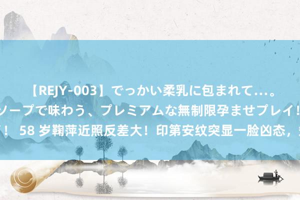 【REJY-003】でっかい柔乳に包まれて…。最高級ヌルヌル中出しソープで味わう、プレミアムな無制限孕ませプレイ！ 58 岁鞠萍近照反差大！印第安纹突显一脸凶态，知情东谈主爆其两面性