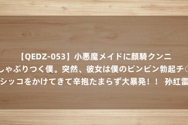 【QEDZ-053】小悪魔メイドに顔騎クンニを強要されオマ○コにしゃぶりつく僕。突然、彼女は僕のビンビン勃起チ○ポをしごき、聖水オシッコをかけてきて辛抱たまらず大暴発！！ 孙红雷小娇妻真的东说念主间仙女，穿紧身连衣裙好迷东说念主