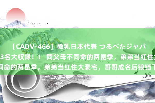 【CADV-466】微乳日本代表 つるぺたジャパン 8時間 最終メンバー23名大収録！！ 同父母不同命的两昆季，弟弟当红住大豪宅，哥哥成名后锒铛下狱