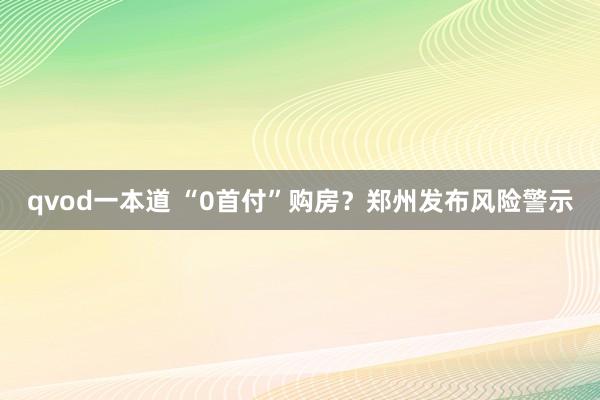 qvod一本道 “0首付”购房？郑州发布风险警示