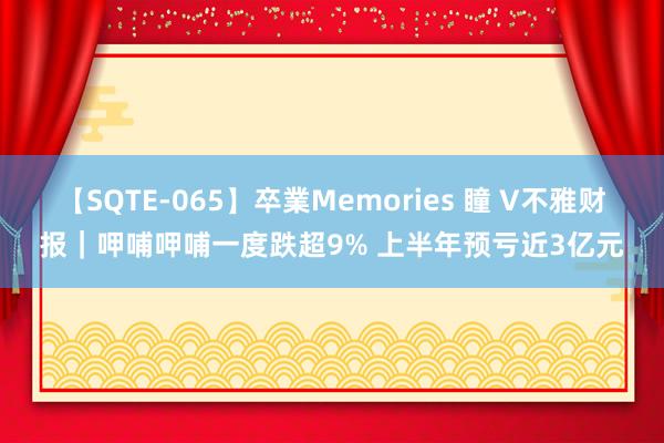 【SQTE-065】卒業Memories 瞳 V不雅财报｜呷哺呷哺一度跌超9% 上半年预亏近3亿元