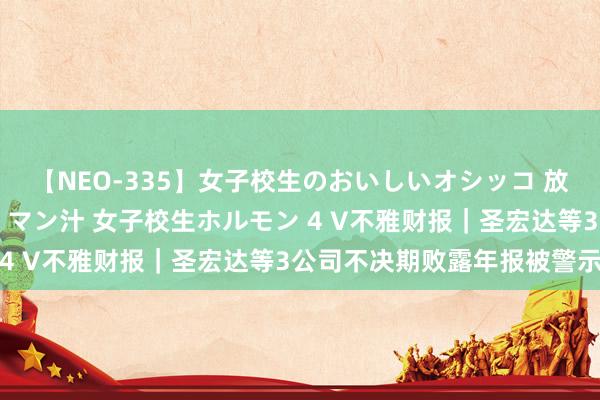 【NEO-335】女子校生のおいしいオシッコ 放尿・よだれ・唾・鼻水・マン汁 女子校生ホルモン 4 V不雅财报｜圣宏达等3公司不决期败露年报被警示