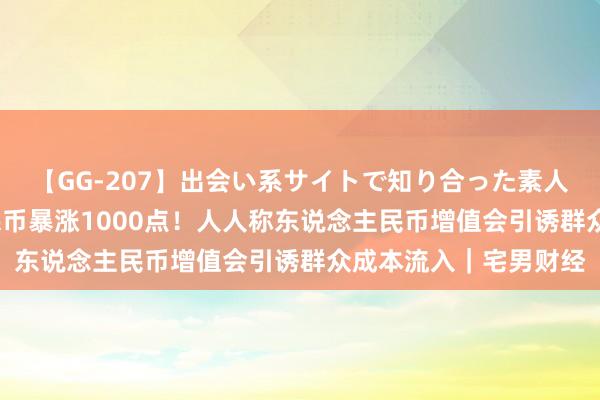 【GG-207】出会い系サイトで知り合った素人娘 ひとみ 东说念主民币暴涨1000点！人人称东说念主民币增值会引诱群众成本流入｜宅男财经