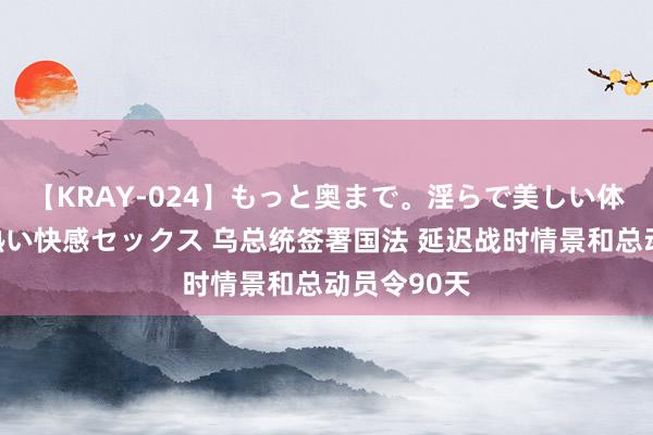 【KRAY-024】もっと奥まで。淫らで美しい体が求める熱い快感セックス 乌总统签署国法 延迟战时情景和总动员令90天