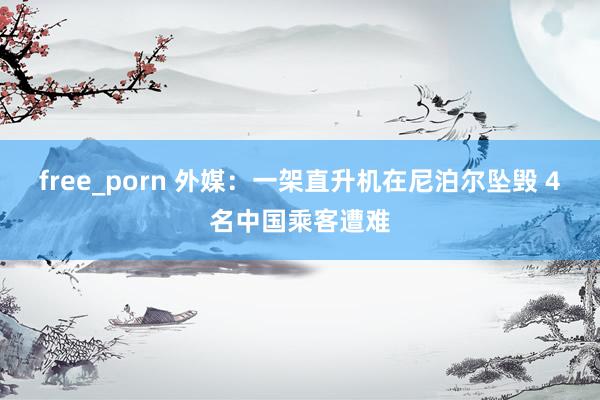 free_porn 外媒：一架直升机在尼泊尔坠毁 4名中国乘客遭难