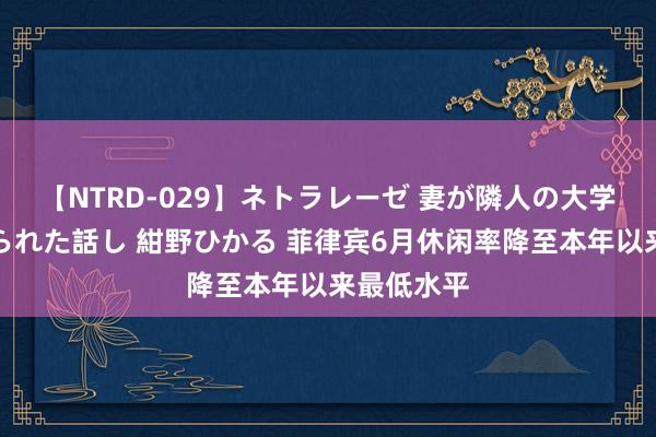 【NTRD-029】ネトラレーゼ 妻が隣人の大学生に寝盗られた話し 紺野ひかる 菲律宾6月休闲率降至本年以来最低水平