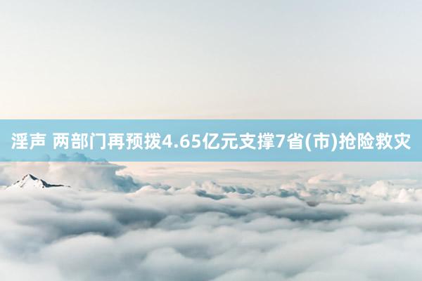 淫声 两部门再预拨4.65亿元支撑7省(市)抢险救灾