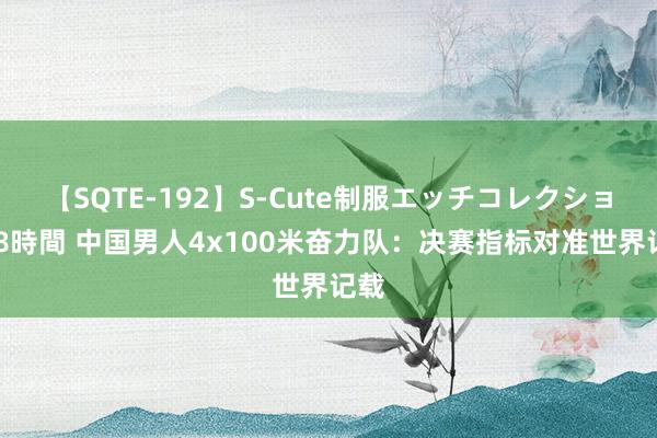 【SQTE-192】S-Cute制服エッチコレクション 8時間 中国男人4x100米奋力队：决赛指标对准世界记载