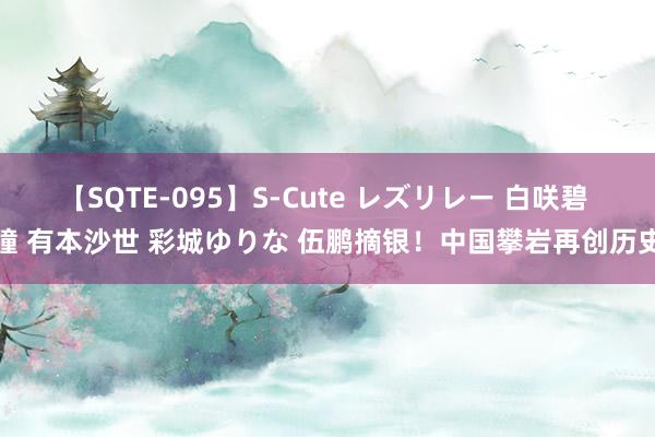 【SQTE-095】S-Cute レズリレー 白咲碧 瞳 有本沙世 彩城ゆりな 伍鹏摘银！中国攀岩再创历史