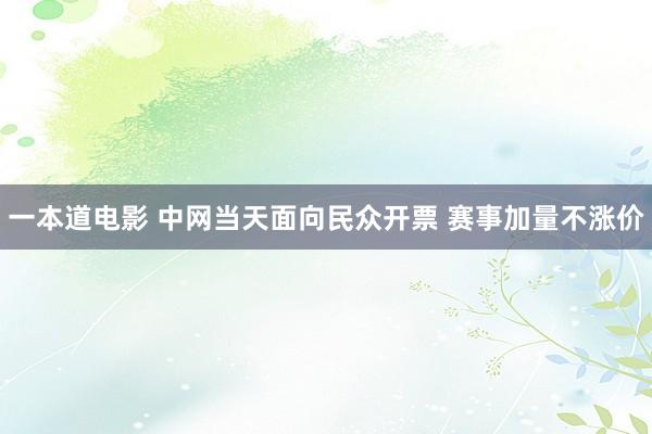 一本道电影 中网当天面向民众开票 赛事加量不涨价