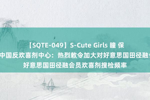 【SQTE-049】S-Cute Girls 瞳 保坂えり 朝倉ことみ 中国反欢喜剂中心：热烈敕令加大对好意思国田径融会员欢喜剂搜检频率