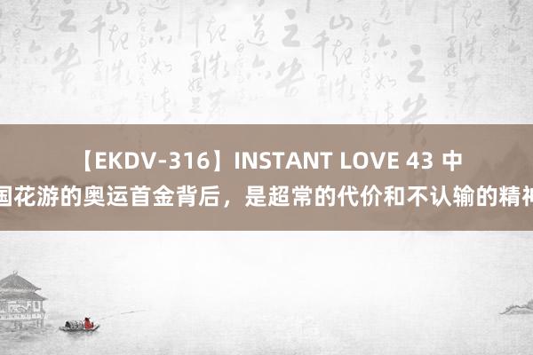 【EKDV-316】INSTANT LOVE 43 中国花游的奥运首金背后，是超常的代价和不认输的精神