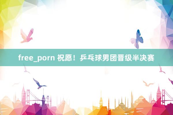 free_porn 祝愿！乒乓球男团晋级半决赛