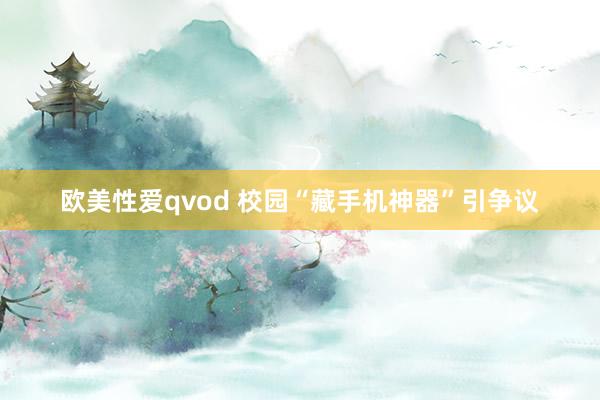 欧美性爱qvod 校园“藏手机神器”引争议