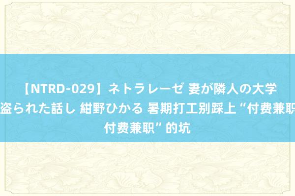 【NTRD-029】ネトラレーゼ 妻が隣人の大学生に寝盗られた話し 紺野ひかる 暑期打工别踩上“付费兼职”的坑