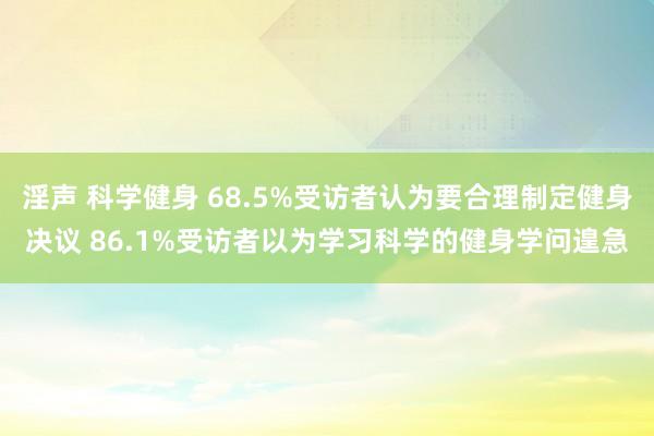 淫声 科学健身 68.5%受访者认为要合理制定健身决议 86.1%受访者以为学习科学的健身学问遑急