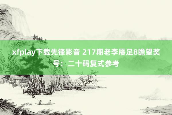 xfplay下载先锋影音 217期老李餍足8瞻望奖号：二十码复式参考