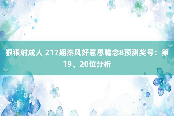 狠狠射成人 217期秦风好意思瞻念8预测奖号：第19、20位分析