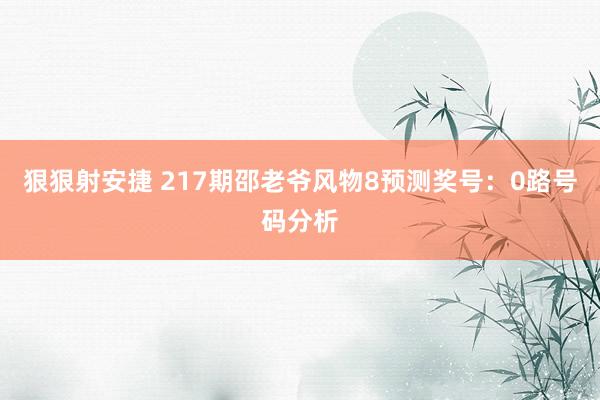 狠狠射安捷 217期邵老爷风物8预测奖号：0路号码分析