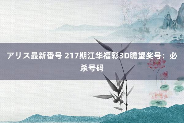 アリス最新番号 217期江华福彩3D瞻望奖号：必杀号码