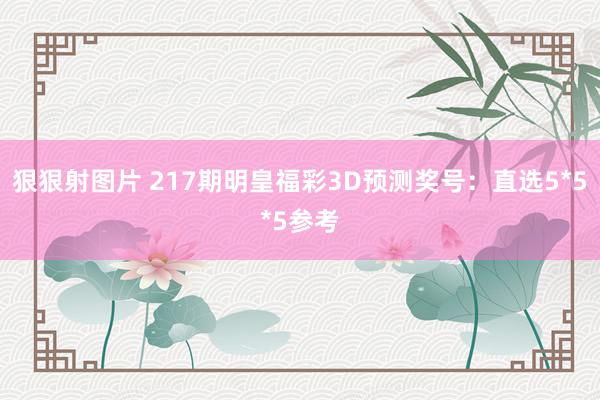 狠狠射图片 217期明皇福彩3D预测奖号：直选5*5*5参考