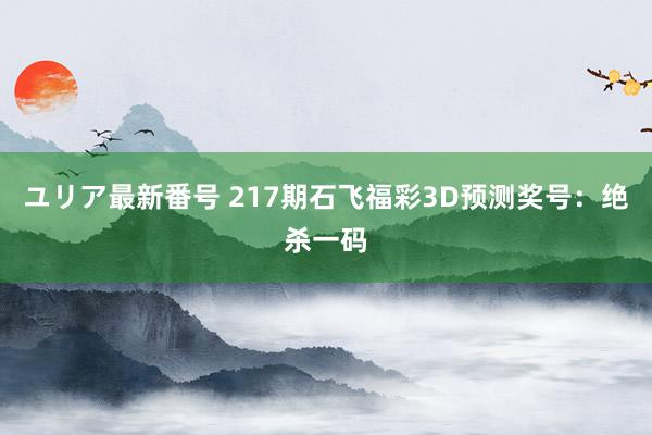 ユリア最新番号 217期石飞福彩3D预测奖号：绝杀一码