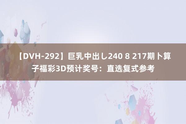 【DVH-292】巨乳中出し240 8 217期卜算子福彩3D预计奖号：直选复式参考