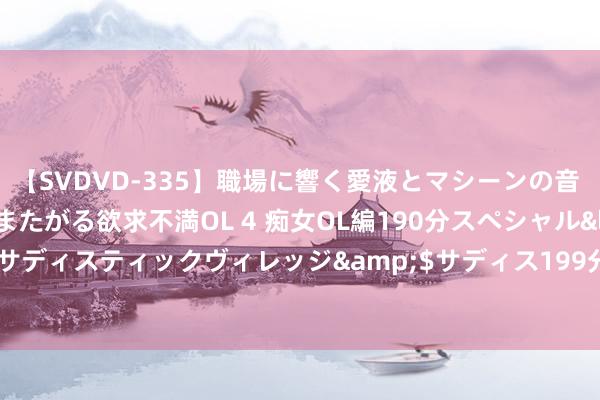 【SVDVD-335】職場に響く愛液とマシーンの音 自分からバイブにまたがる欲求不満OL 4 痴女OL編190分スペシャル</a>2013-02-07サディスティックヴィレッジ&$サディス199分钟 217期白姐福彩3D瞻望奖号：必杀一码