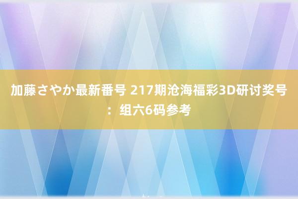 加藤さやか最新番号 217期沧海福彩3D研讨奖号：组六6码参考