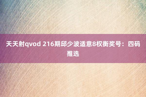 天天射qvod 216期邱少波适意8权衡奖号：四码推选