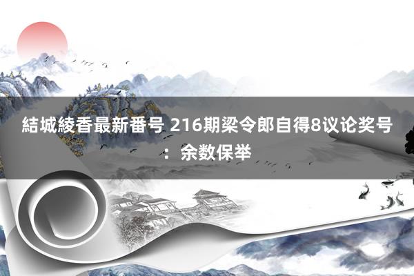 結城綾香最新番号 216期梁令郎自得8议论奖号：余数保举