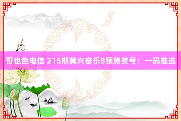 哥也色电信 216期黄兴奋乐8预测奖号：一码推选