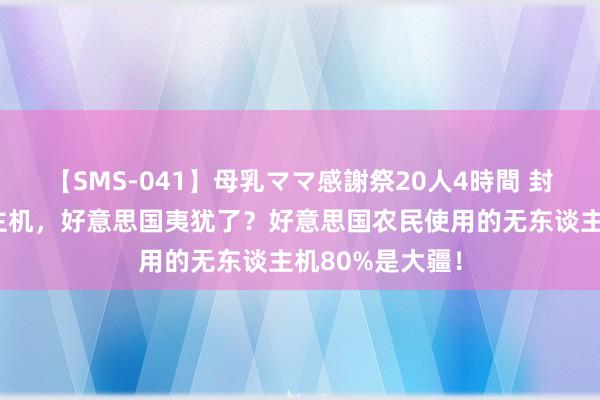 【SMS-041】母乳ママ感謝祭20人4時間 封禁大疆无东谈主机，好意思国夷犹了？好意思国农民使用的无东谈主机80%是大疆！