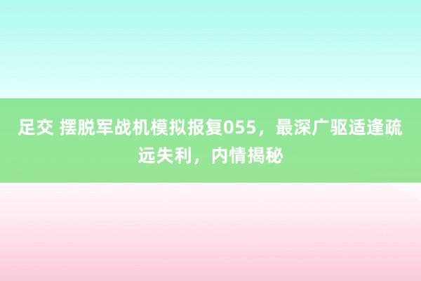 足交 摆脱军战机模拟报复055，最深广驱适逢疏远失利，内情揭秘