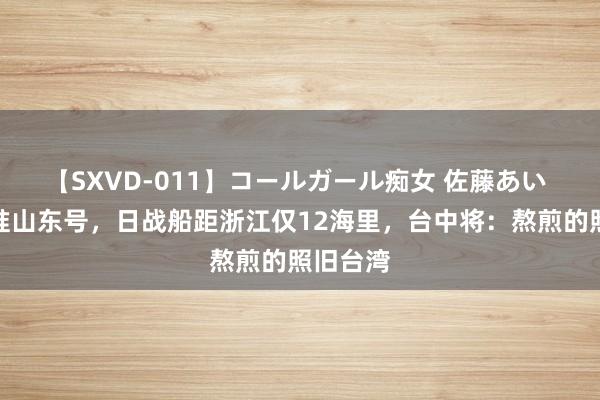 【SXVD-011】コールガール痴女 佐藤あい 主炮瞄准山东号，日战船距浙江仅12海里，台中将：熬煎的照旧台湾