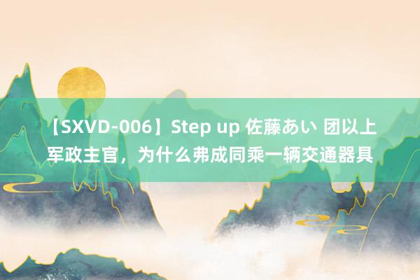 【SXVD-006】Step up 佐藤あい 团以上军政主官，为什么弗成同乘一辆交通器具